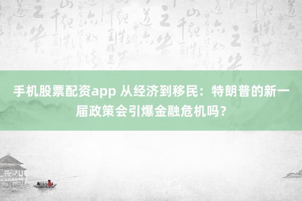 手機股票配資app 從經濟到移民：特朗普的新一屆政策會引爆金融危機嗎？