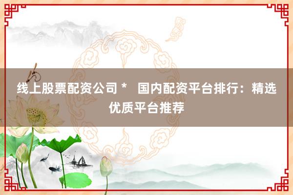 線上股票配資公司 *   國內(nèi)配資平臺(tái)排行：精選優(yōu)質(zhì)平臺(tái)推薦