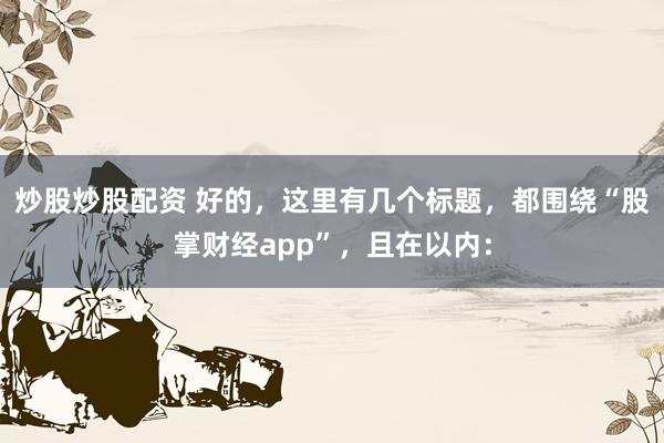 炒股炒股配資 好的，這里有幾個標題，都圍繞“股掌財經app”，且在以內：