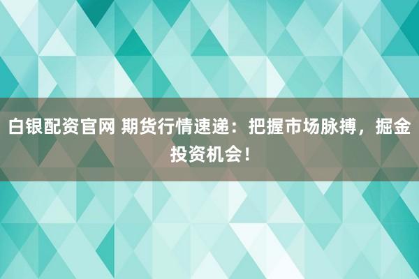 白銀配資官網 期貨行情速遞：把握市場脈搏，掘金投資機會！
