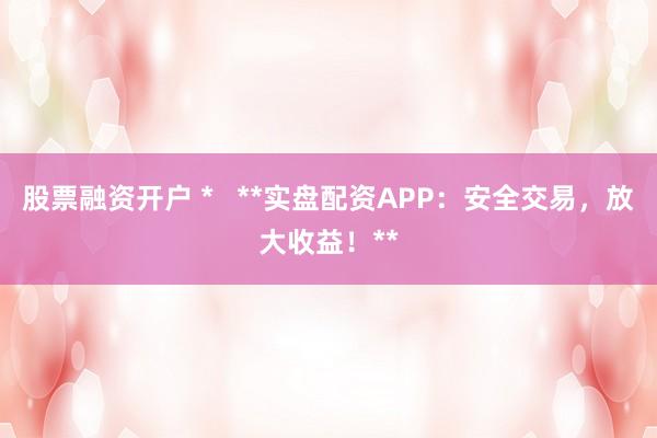 股票融資開戶 *   **實盤配資APP：安全交易，放大收益！**