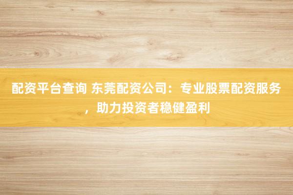 配資平臺查詢 東莞配資公司：專業(yè)股票配資服務(wù)，助力投資者穩(wěn)健盈利
