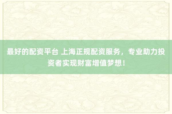 最好的配資平臺(tái) 上海正規(guī)配資服務(wù)，專(zhuān)業(yè)助力投資者實(shí)現(xiàn)財(cái)富增值夢(mèng)想！