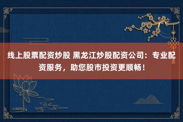 線上股票配資炒股 黑龍江炒股配資公司：專業(yè)配資服務，助您股市投資更順暢！