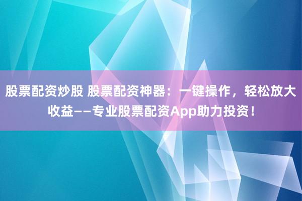 股票配資炒股 股票配資神器：一鍵操作，輕松放大收益——專業股票配資App助力投資！