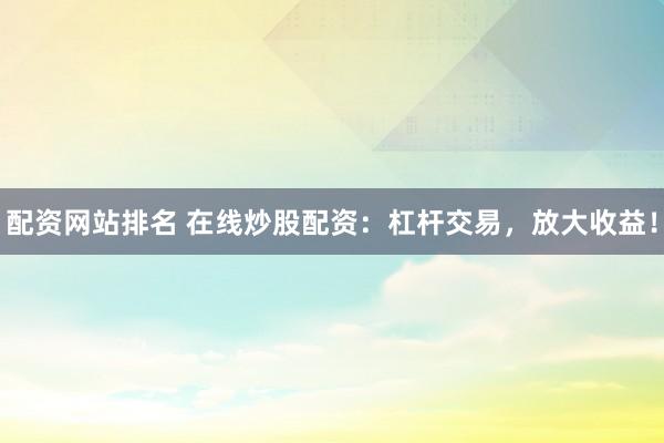 配資網站排名 在線炒股配資:杠桿交易,放大收益!
