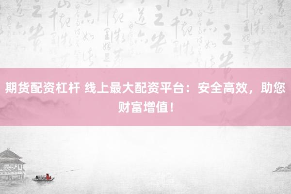 期貨配資杠桿 線上最大配資平臺：安全高效，助您財富增值！
