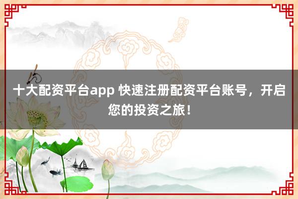 十大配資平臺app 快速注冊配資平臺賬號，開啟您的投資之旅！