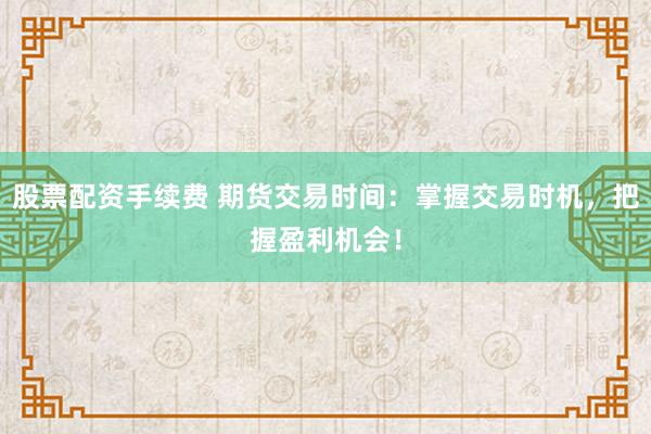 股票配資手續費 期貨交易時間：掌握交易時機，把握盈利機會！