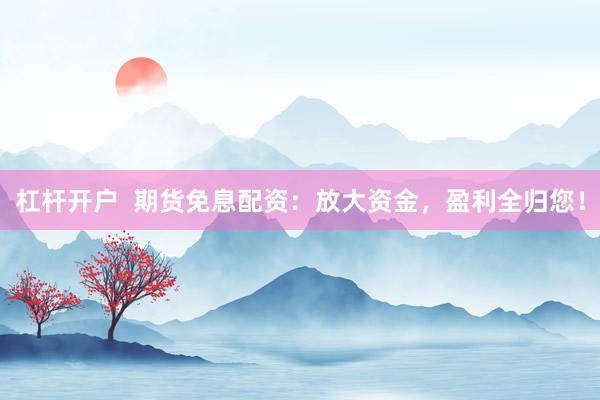 杠桿開(kāi)戶(hù)  期貨免息配資：放大資金，盈利全歸您！