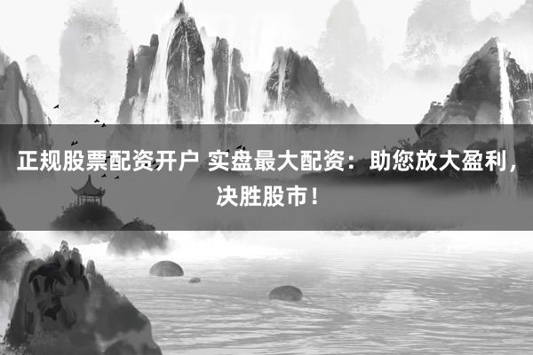 正規(guī)股票配資開戶 實(shí)盤最大配資：助您放大盈利，決勝股市！