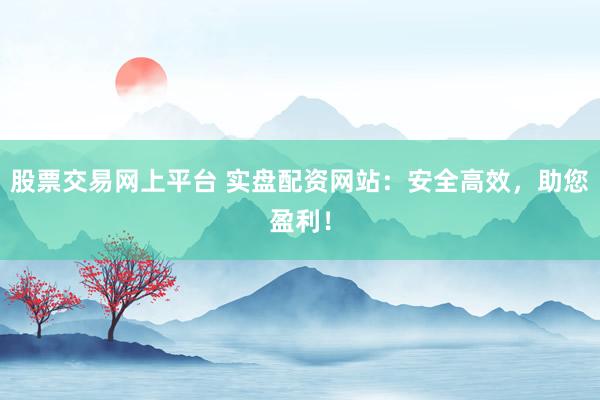 股票交易網上平臺 實盤配資網站：安全高效，助您盈利！