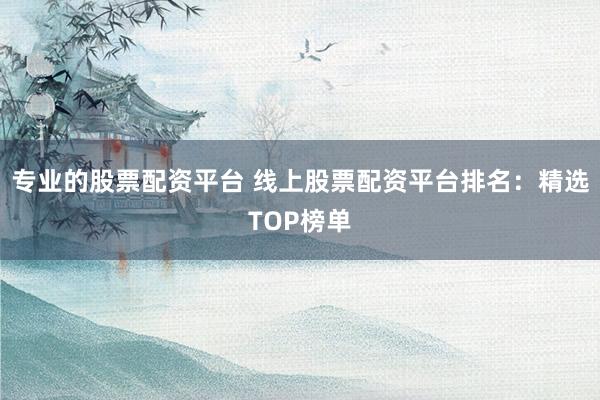 專業(yè)的股票配資平臺(tái) 線上股票配資平臺(tái)排名：精選TOP榜單