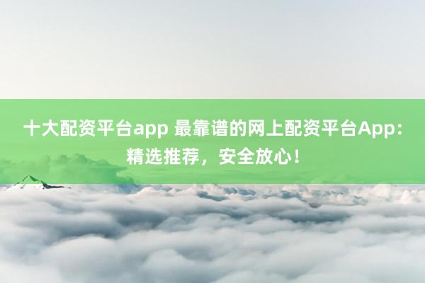 十大配資平臺(tái)app 最靠譜的網(wǎng)上配資平臺(tái)App：精選推薦，安全放心！
