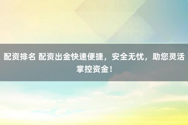 配資排名 配資出金快速便捷，安全無憂，助您靈活掌控資金！