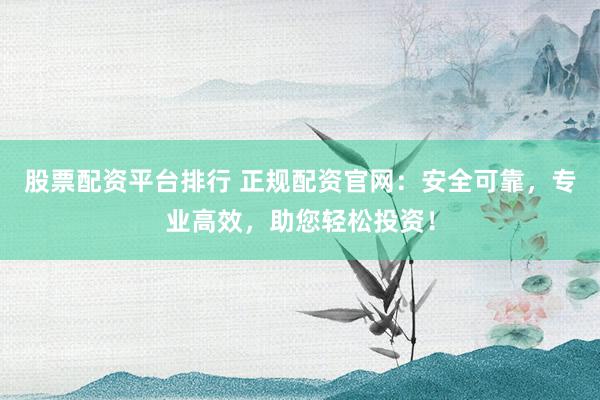 股票配資平臺(tái)排行 正規(guī)配資官網(wǎng)：安全可靠，專(zhuān)業(yè)高效，助您輕松投資！