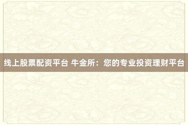 線上股票配資平臺 牛金所：您的專業投資理財平臺