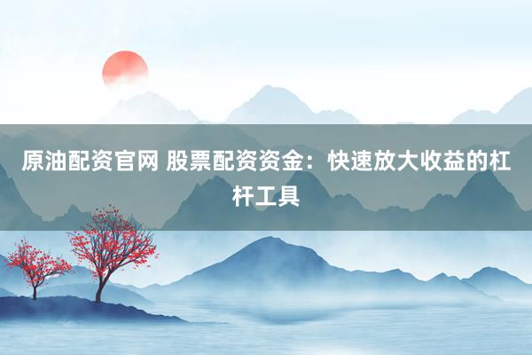 原油配資官網(wǎng) 股票配資資金：快速放大收益的杠桿工具