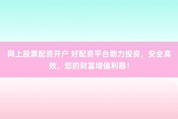 網(wǎng)上股票配資開(kāi)戶 好配資平臺(tái)助力投資，安全高效，您的財(cái)富增值利器！