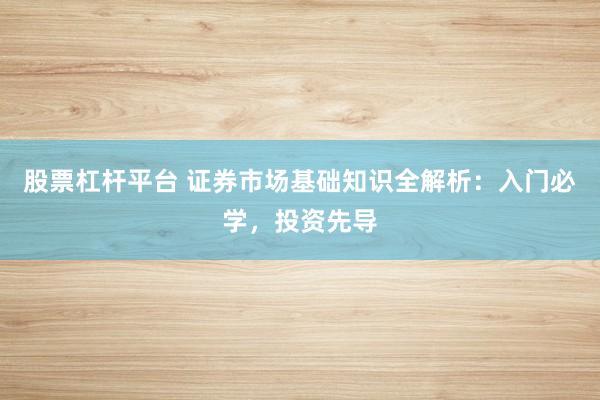 股票杠桿平臺 證券市場基礎知識全解析：入門必學，投資先導