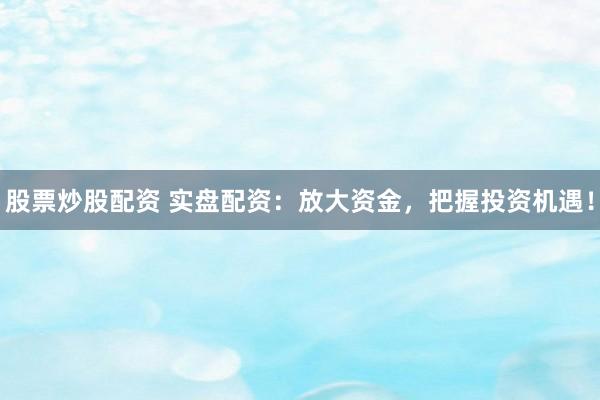 股票炒股配資 實盤配資：放大資金，把握投資機遇！