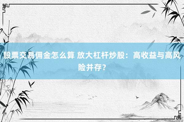 股票交易傭金怎么算 放大杠桿炒股：高收益與高風險并存？