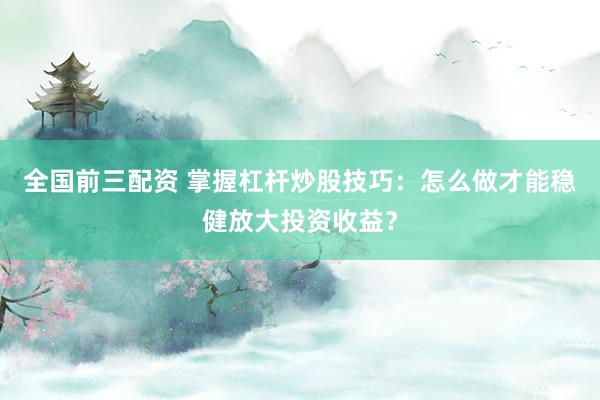 全國前三配資 掌握杠桿炒股技巧：怎么做才能穩健放大投資收益？