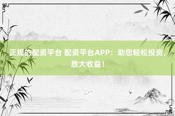 正規的配資平臺 配資平臺APP：助您輕松投資，放大收益！