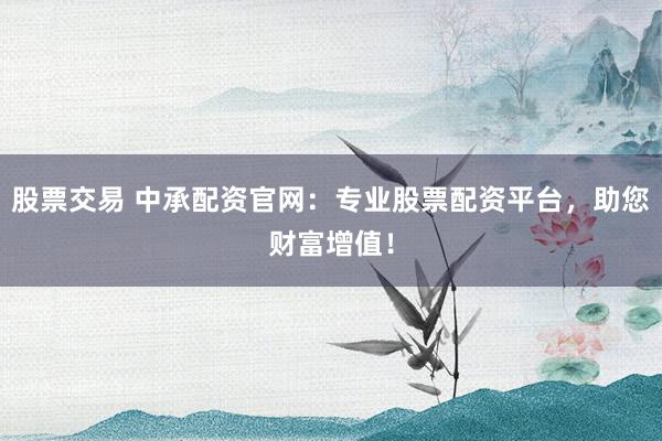 股票交易 中承配資官網(wǎng)：專業(yè)股票配資平臺，助您財富增值！