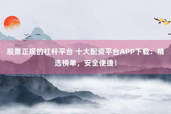 股票正規的杠桿平臺 十大配資平臺APP下載：精選榜單，安全便捷！