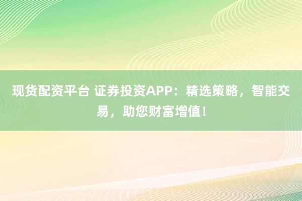 現貨配資平臺 證券投資APP：精選策略，智能交易，助您財富增值！