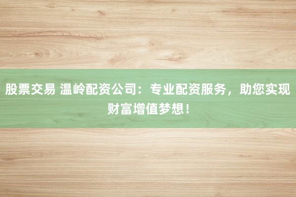 股票交易 溫嶺配資公司：專業配資服務，助您實現財富增值夢想！