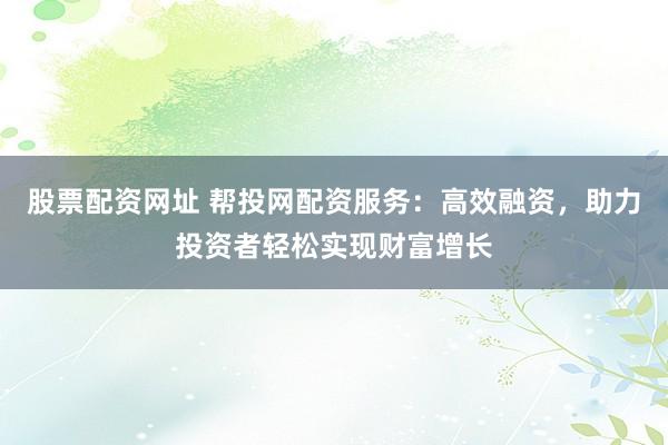 股票配資網址 幫投網配資服務：高效融資，助力投資者輕松實現財富增長