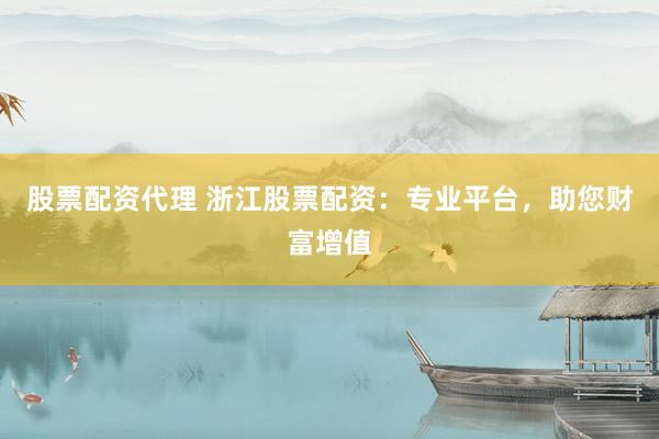 股票配資代理 浙江股票配資：專業平臺，助您財富增值