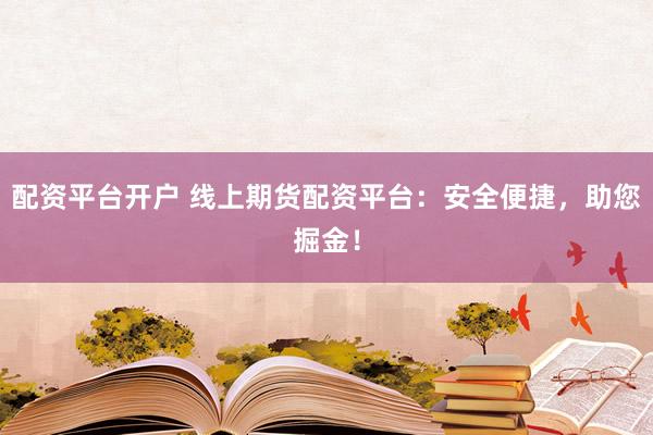 配資平臺開戶 線上期貨配資平臺：安全便捷，助您掘金！