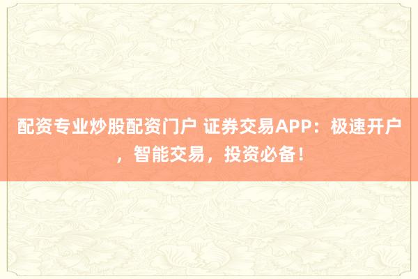 配資專業(yè)炒股配資門戶 證券交易APP：極速開戶，智能交易，投資必備！