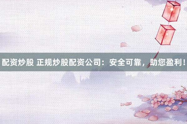 配資炒股 正規(guī)炒股配資公司：安全可靠，助您盈利！