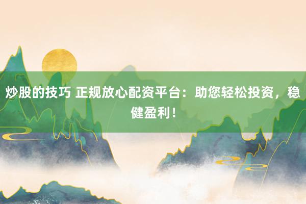 炒股的技巧 正規(guī)放心配資平臺：助您輕松投資，穩(wěn)健盈利！