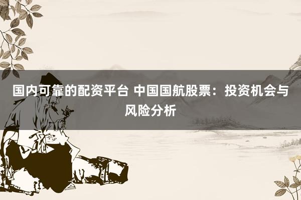 國內可靠的配資平臺 中國國航股票：投資機會與風險分析
