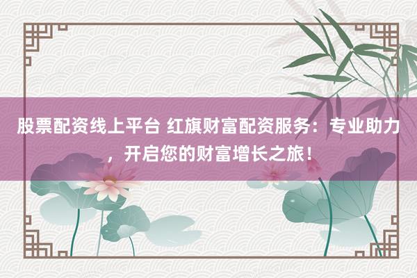 股票配資線上平臺 紅旗財富配資服務：專業助力，開啟您的財富增長之旅！