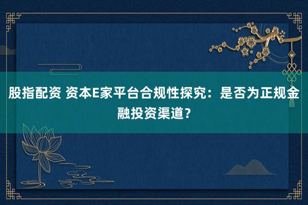 股指配資 資本E家平臺合規性探究：是否為正規金融投資渠道？