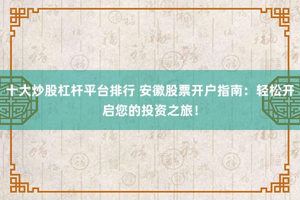 十大炒股杠桿平臺排行 安徽股票開戶指南：輕松開啟您的投資之旅！