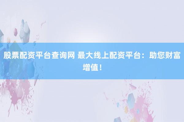 股票配資平臺(tái)查詢網(wǎng) 最大線上配資平臺(tái)：助您財(cái)富增值！