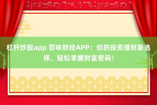杠桿炒股app 百味財經(jīng)APP:你的投資理財新選擇,輕松掌握財富密碼!