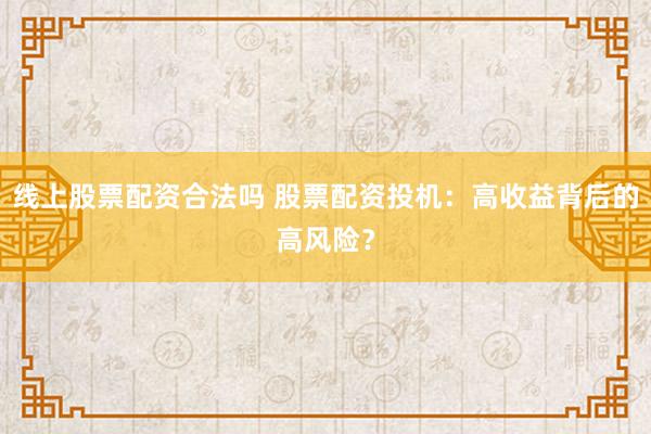 線上股票配資合法嗎 股票配資投機(jī)：高收益背后的高風(fēng)險(xiǎn)？