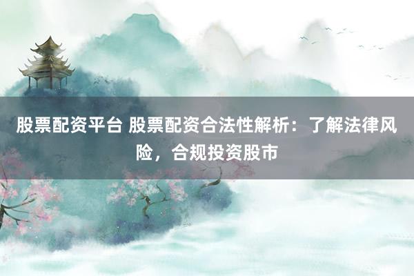 股票配資平臺 股票配資合法性解析：了解法律風險，合規投資股市