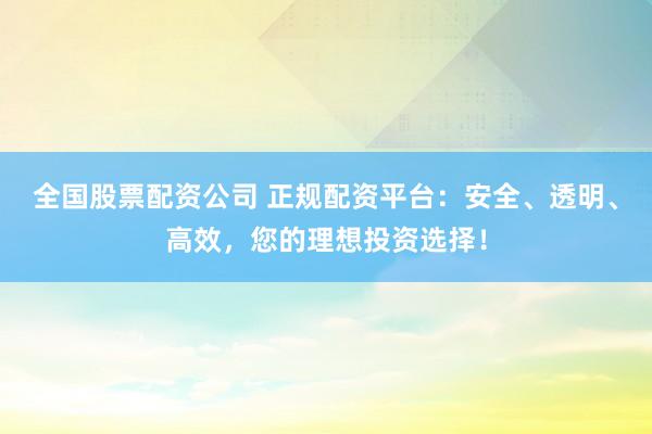 全國股票配資公司 正規(guī)配資平臺：安全、透明、高效，您的理想投資選擇！