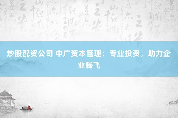 炒股配資公司 中廣資本管理：專業投資，助力企業騰飛