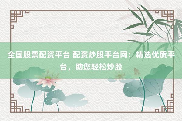 全國股票配資平臺 配資炒股平臺網：精選優質平臺，助您輕松炒股