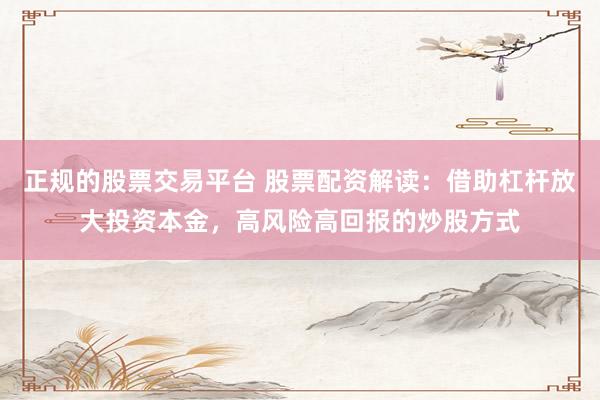 正規的股票交易平臺 股票配資解讀：借助杠桿放大投資本金，高風險高回報的炒股方式